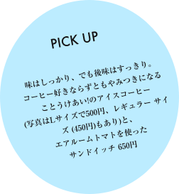 味はしっかり、でも後味はすっきり。コーヒー好きならずともやみつきになることうけあい！のアイスコーヒー（写真はLサイズで500円、レギュラーサイズ（450円）もあり）と、エアルームトマトを使ったサンドイッチ650円