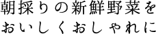 朝採りの新鮮野菜をおいしくおしゃれに