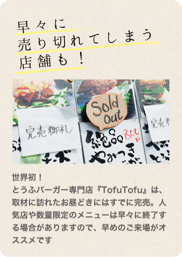 早々に売り切れてしまう店舗も！世界初！とうふバーガー専門店『TofuTofu』は、取材に訪れたお昼どきにはすでに完売。人気店や数量限定のメニューは早々に終了する場合がありますので、早めのご来場がオススメです