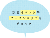 次回イベントやワークショップをチェック！