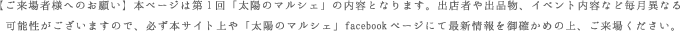 ご来場者様へのお願い】本ページは第1回「太陽のマルシェ」の内容となります。出店者や出品物、イベント内容など毎月異なる可能性がございますので、必ず本サイト上や「太陽のマルシェ」facebookページにて最新情報を御確かめの上、ご来場ください。