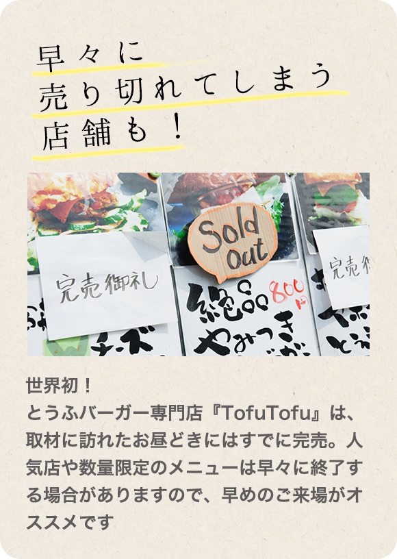 早々に売り切れてしまう店舗も！世界初！とうふバーガー専門店『TofuTofu』は、取材に訪れたお昼どきにはすでに完売。人気店や数量限定のメニューは早々に終了する場合がありますので、早めのご来場がオススメです